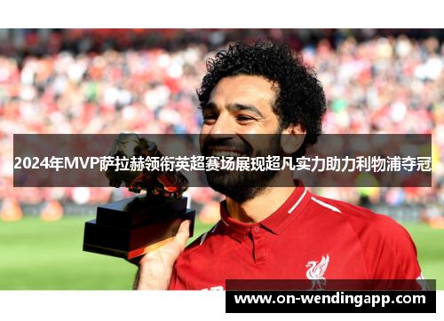 2024年MVP萨拉赫领衔英超赛场展现超凡实力助力利物浦夺冠