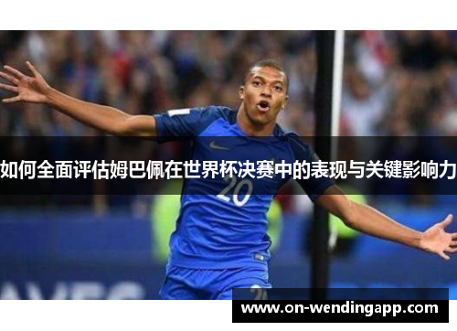 如何全面评估姆巴佩在世界杯决赛中的表现与关键影响力
