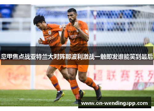 意甲焦点战亚特兰大对阵那波利激战一触即发谁能笑到最后