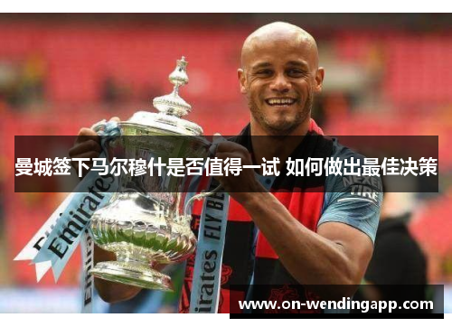 曼城签下马尔穆什是否值得一试 如何做出最佳决策