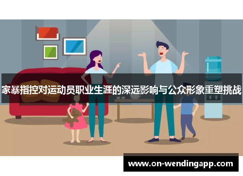 家暴指控对运动员职业生涯的深远影响与公众形象重塑挑战