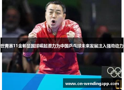 世青赛11金彰显国球崛起潜力为中国乒乓球未来发展注入强劲动力