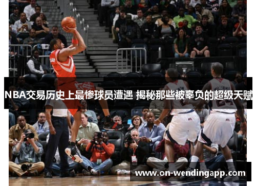 NBA交易历史上最惨球员遭遇 揭秘那些被辜负的超级天赋