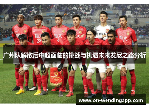 广州队解散后中超面临的挑战与机遇未来发展之路分析