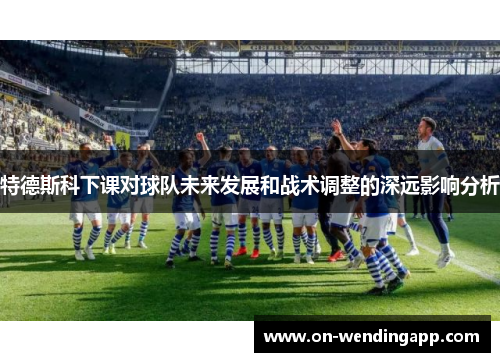 特德斯科下课对球队未来发展和战术调整的深远影响分析