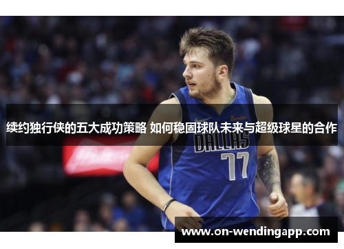 续约独行侠的五大成功策略 如何稳固球队未来与超级球星的合作
