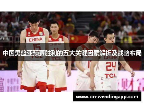 中国男篮亚预赛胜利的五大关键因素解析及战略布局