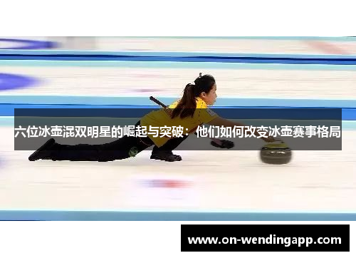 六位冰壶混双明星的崛起与突破：他们如何改变冰壶赛事格局