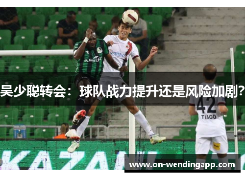 吴少聪转会：球队战力提升还是风险加剧？