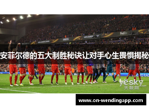 安菲尔德的五大制胜秘诀让对手心生畏惧揭秘