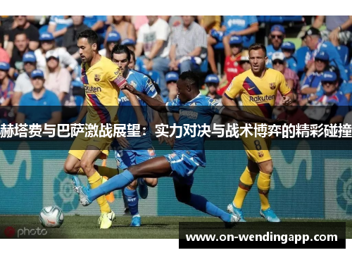 赫塔费与巴萨激战展望：实力对决与战术博弈的精彩碰撞
