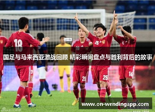 国足与马来西亚激战回顾 精彩瞬间盘点与胜利背后的故事