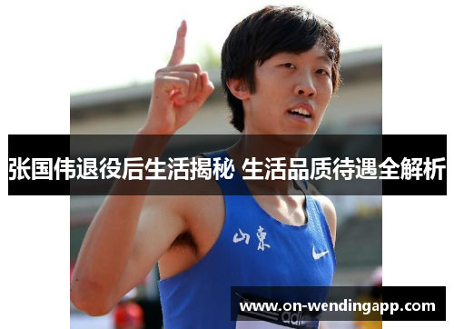 张国伟退役后生活揭秘 生活品质待遇全解析