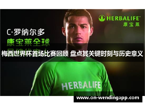 梅西世界杯首场比赛回顾 盘点其关键时刻与历史意义