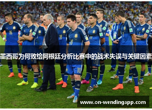 墨西哥为何败给阿根廷分析比赛中的战术失误与关键因素
