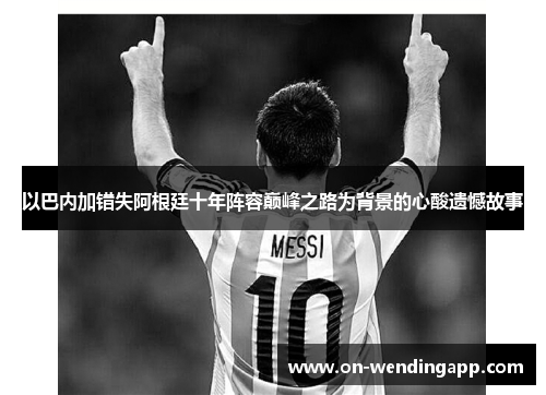 以巴内加错失阿根廷十年阵容巅峰之路为背景的心酸遗憾故事