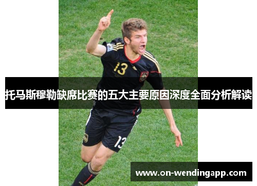 托马斯穆勒缺席比赛的五大主要原因深度全面分析解读