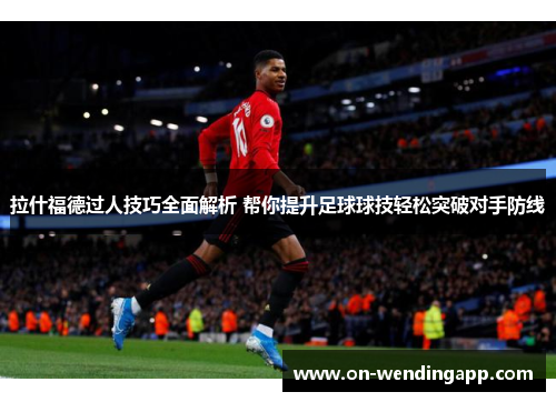 拉什福德过人技巧全面解析 帮你提升足球球技轻松突破对手防线