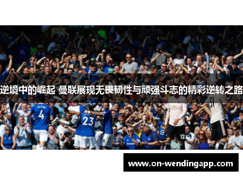 逆境中的崛起 曼联展现无畏韧性与顽强斗志的精彩逆转之路