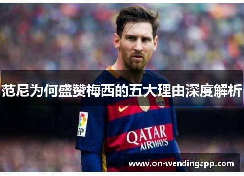 范尼为何盛赞梅西的五大理由深度解析