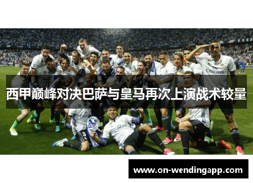 西甲巅峰对决巴萨与皇马再次上演战术较量